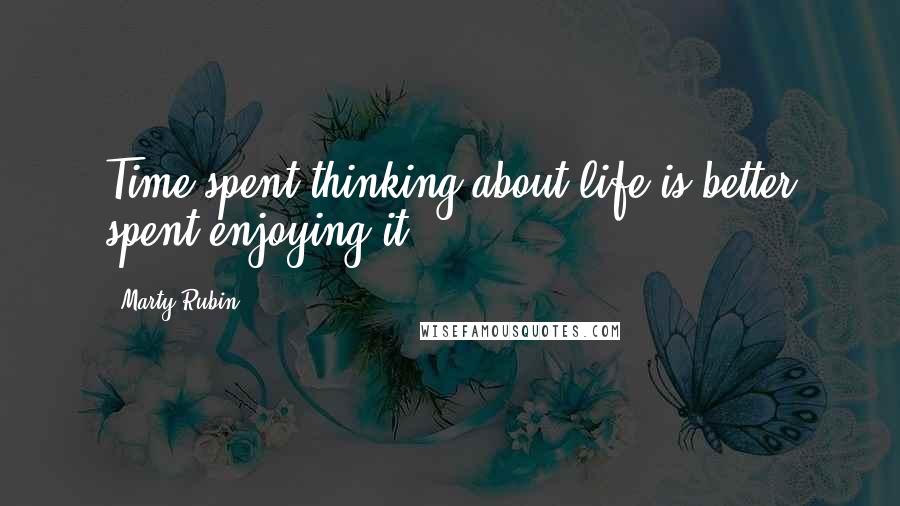 Marty Rubin Quotes: Time spent thinking about life is better spent enjoying it.