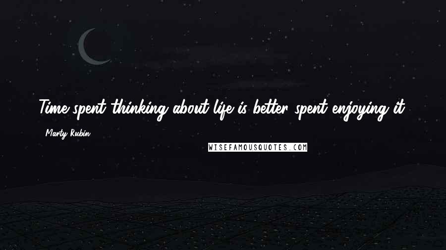 Marty Rubin Quotes: Time spent thinking about life is better spent enjoying it.