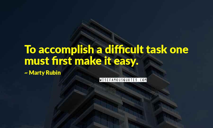 Marty Rubin Quotes: To accomplish a difficult task one must first make it easy.