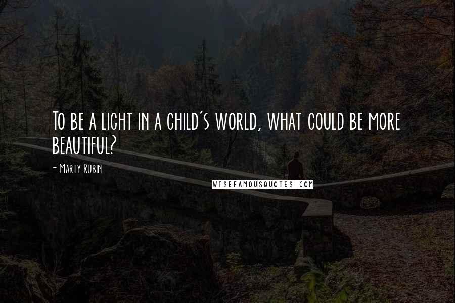 Marty Rubin Quotes: To be a light in a child's world, what could be more beautiful?