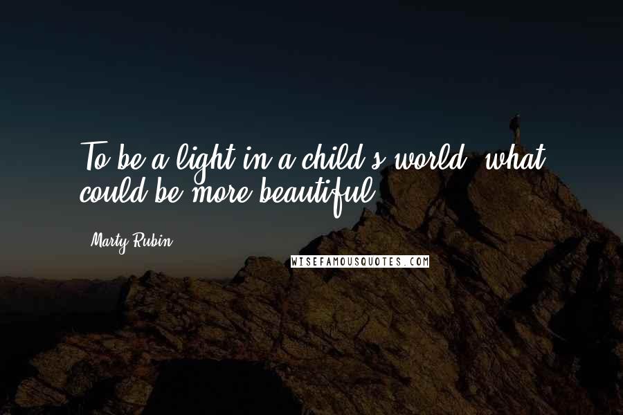 Marty Rubin Quotes: To be a light in a child's world, what could be more beautiful?