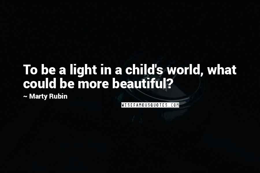 Marty Rubin Quotes: To be a light in a child's world, what could be more beautiful?