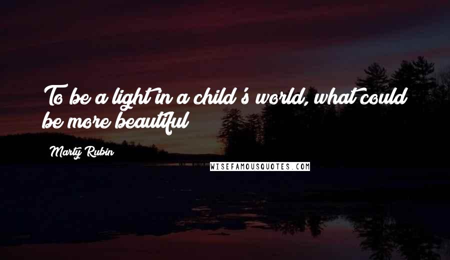 Marty Rubin Quotes: To be a light in a child's world, what could be more beautiful?