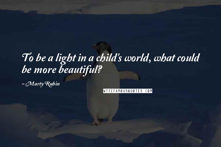 Marty Rubin Quotes: To be a light in a child's world, what could be more beautiful?