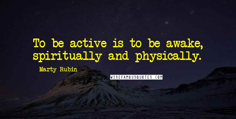 Marty Rubin Quotes: To be active is to be awake, spiritually and physically.