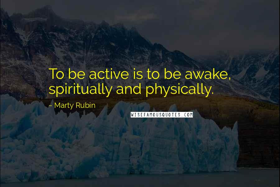 Marty Rubin Quotes: To be active is to be awake, spiritually and physically.