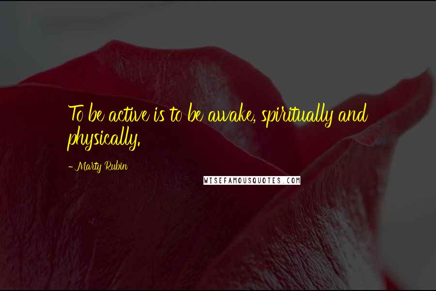 Marty Rubin Quotes: To be active is to be awake, spiritually and physically.