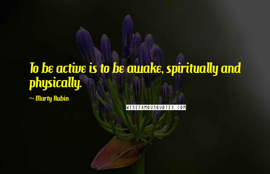 Marty Rubin Quotes: To be active is to be awake, spiritually and physically.