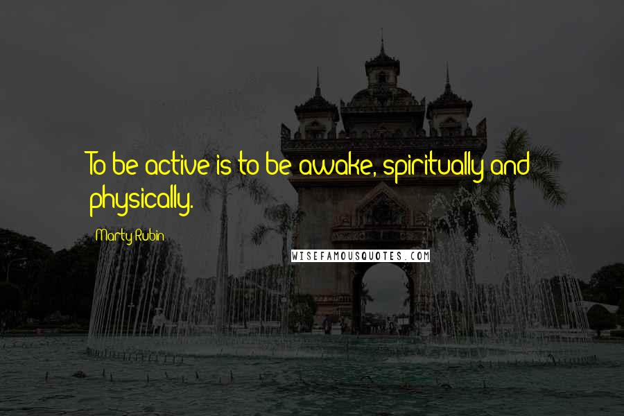 Marty Rubin Quotes: To be active is to be awake, spiritually and physically.