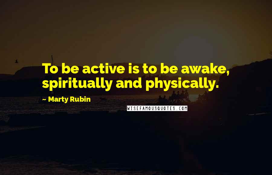 Marty Rubin Quotes: To be active is to be awake, spiritually and physically.