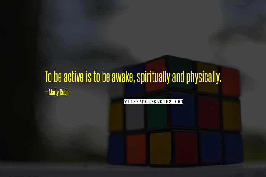 Marty Rubin Quotes: To be active is to be awake, spiritually and physically.