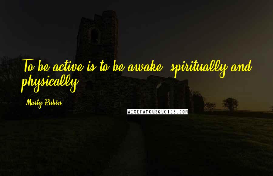 Marty Rubin Quotes: To be active is to be awake, spiritually and physically.