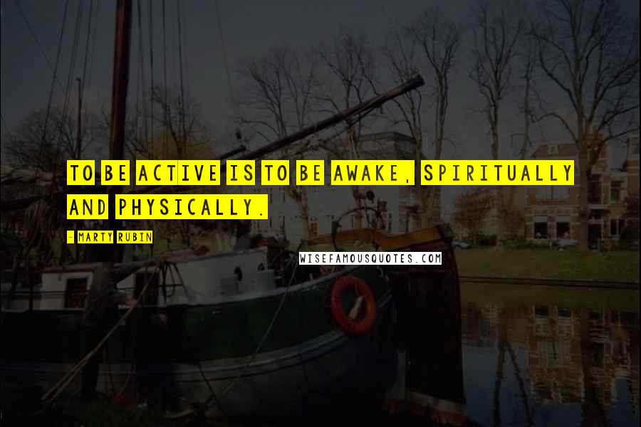 Marty Rubin Quotes: To be active is to be awake, spiritually and physically.