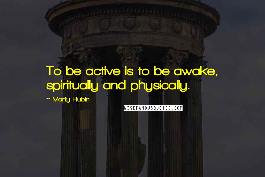 Marty Rubin Quotes: To be active is to be awake, spiritually and physically.