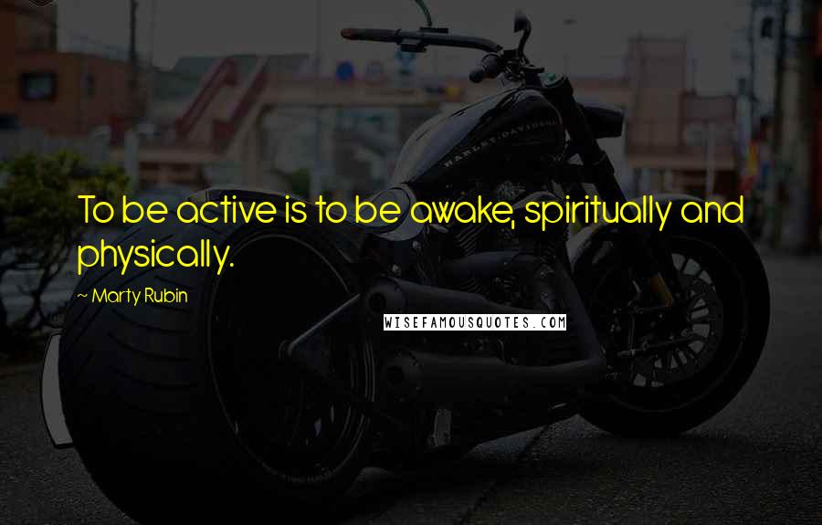 Marty Rubin Quotes: To be active is to be awake, spiritually and physically.