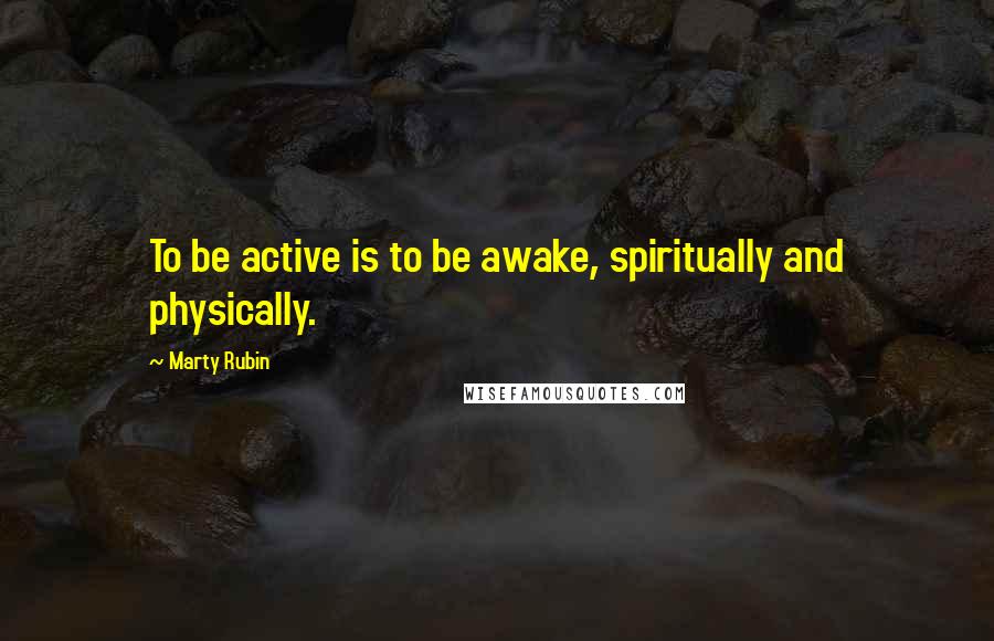 Marty Rubin Quotes: To be active is to be awake, spiritually and physically.