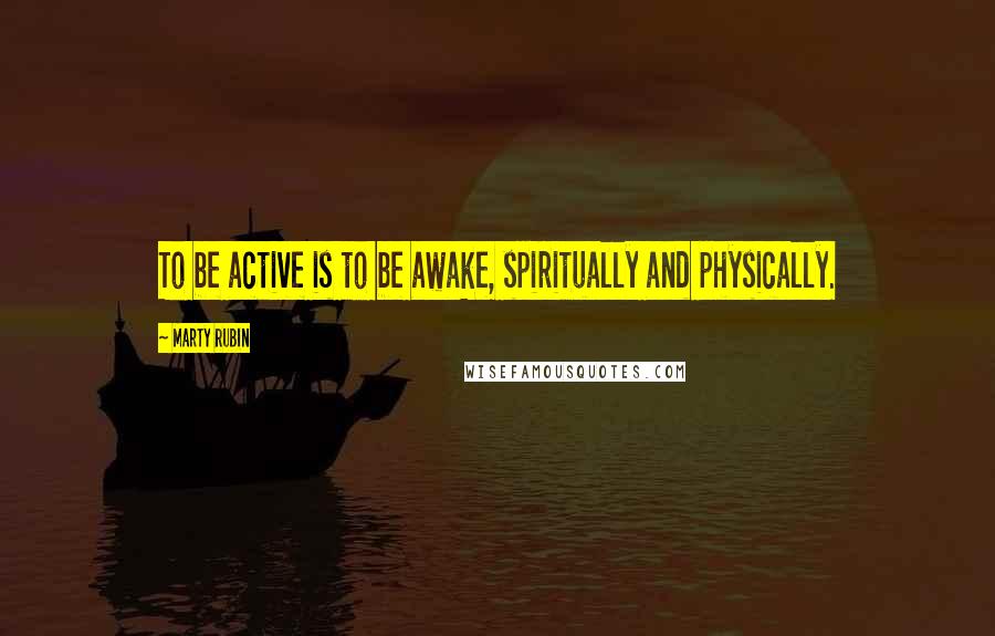 Marty Rubin Quotes: To be active is to be awake, spiritually and physically.