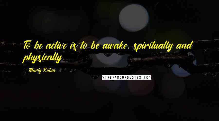 Marty Rubin Quotes: To be active is to be awake, spiritually and physically.