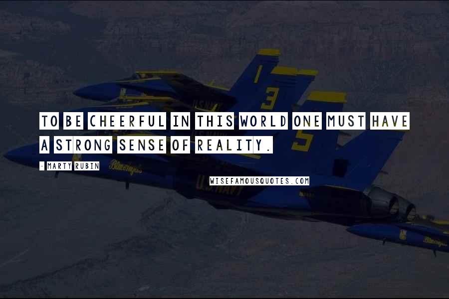 Marty Rubin Quotes: To be cheerful in this world one must have a strong sense of reality.