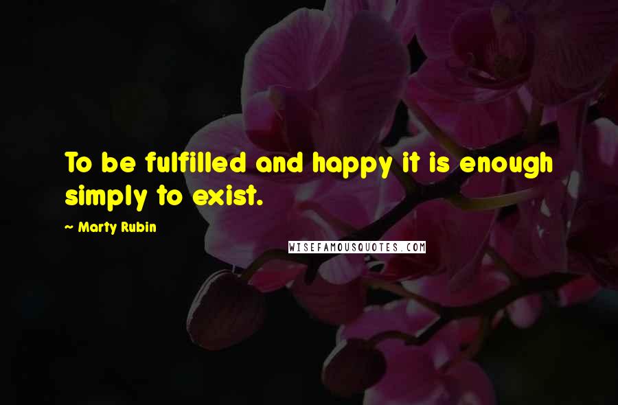 Marty Rubin Quotes: To be fulfilled and happy it is enough simply to exist.