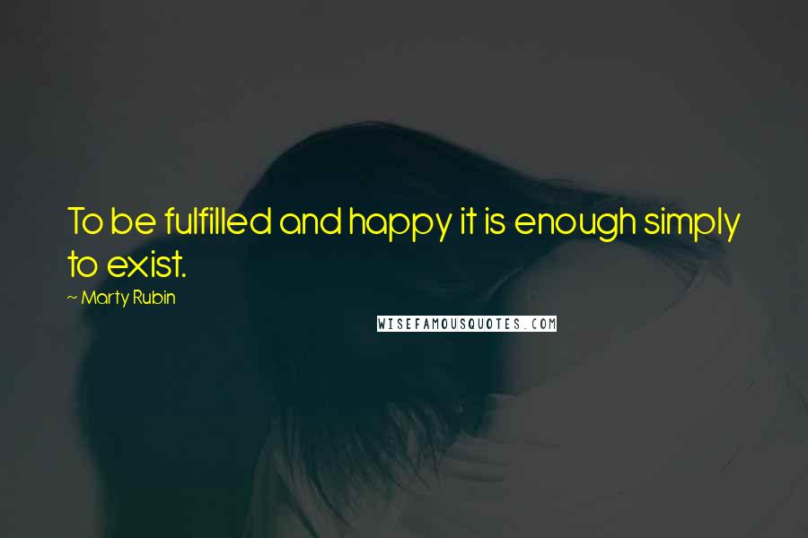 Marty Rubin Quotes: To be fulfilled and happy it is enough simply to exist.