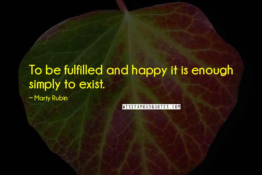 Marty Rubin Quotes: To be fulfilled and happy it is enough simply to exist.