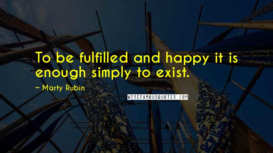 Marty Rubin Quotes: To be fulfilled and happy it is enough simply to exist.