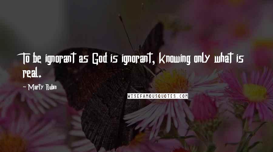 Marty Rubin Quotes: To be ignorant as God is ignorant, knowing only what is real.