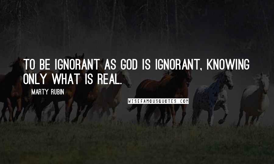 Marty Rubin Quotes: To be ignorant as God is ignorant, knowing only what is real.