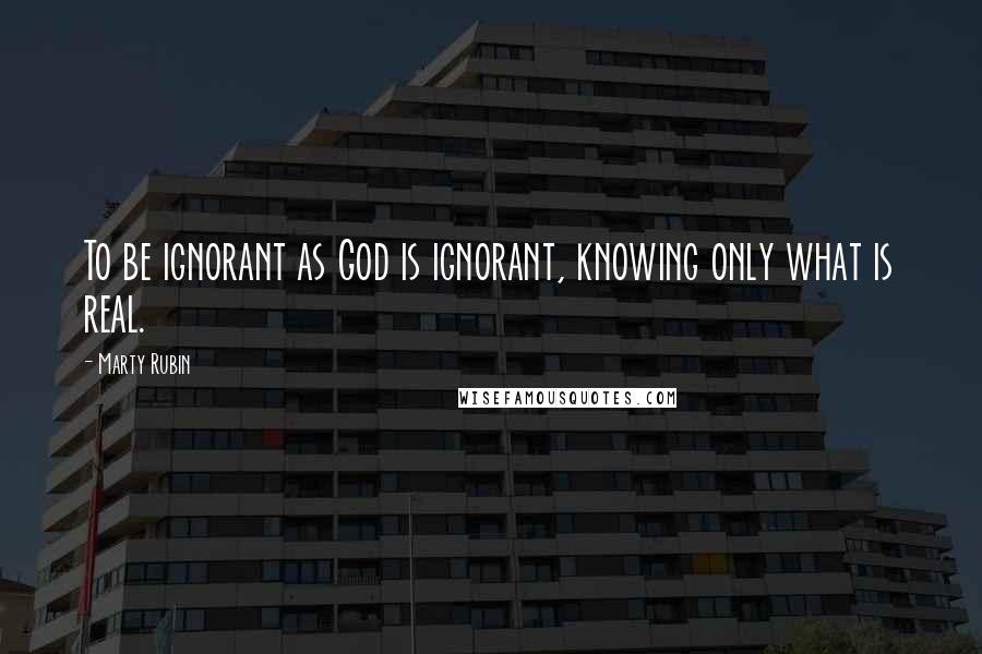 Marty Rubin Quotes: To be ignorant as God is ignorant, knowing only what is real.
