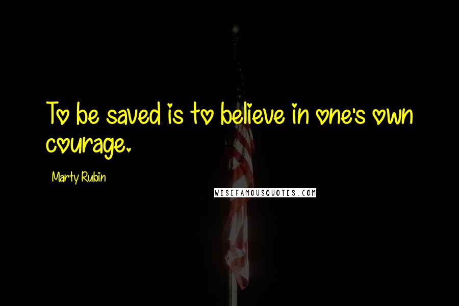 Marty Rubin Quotes: To be saved is to believe in one's own courage.