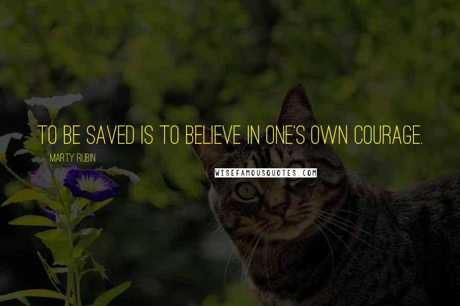 Marty Rubin Quotes: To be saved is to believe in one's own courage.