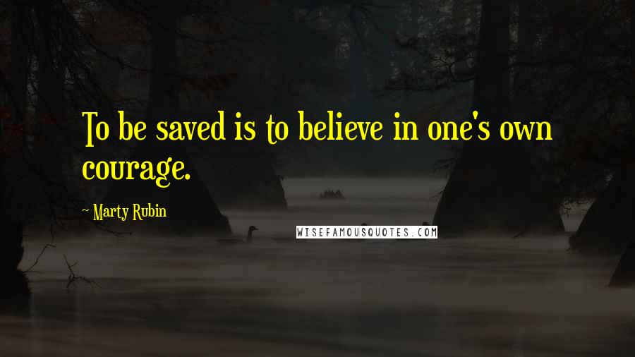 Marty Rubin Quotes: To be saved is to believe in one's own courage.