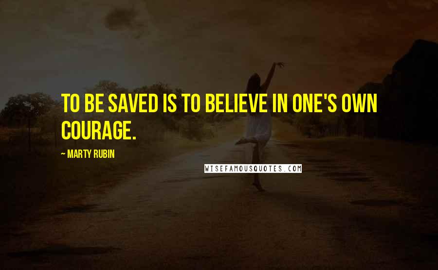 Marty Rubin Quotes: To be saved is to believe in one's own courage.