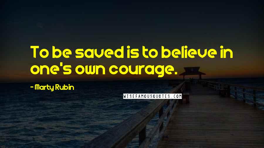 Marty Rubin Quotes: To be saved is to believe in one's own courage.