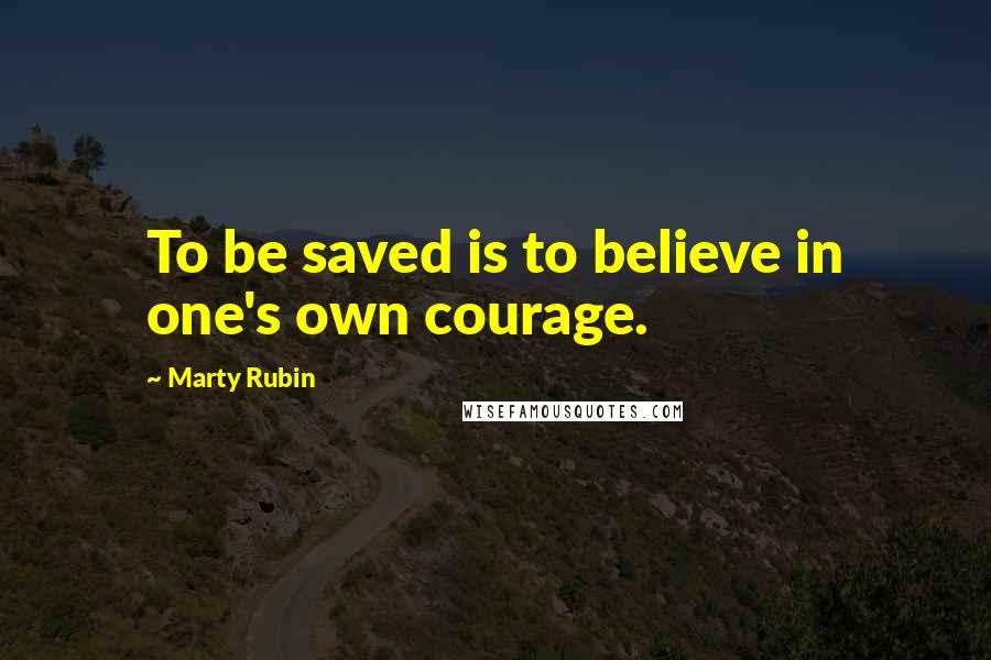 Marty Rubin Quotes: To be saved is to believe in one's own courage.