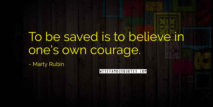 Marty Rubin Quotes: To be saved is to believe in one's own courage.