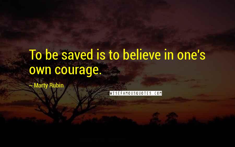 Marty Rubin Quotes: To be saved is to believe in one's own courage.