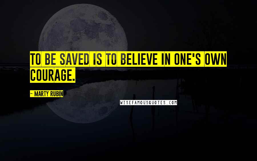 Marty Rubin Quotes: To be saved is to believe in one's own courage.