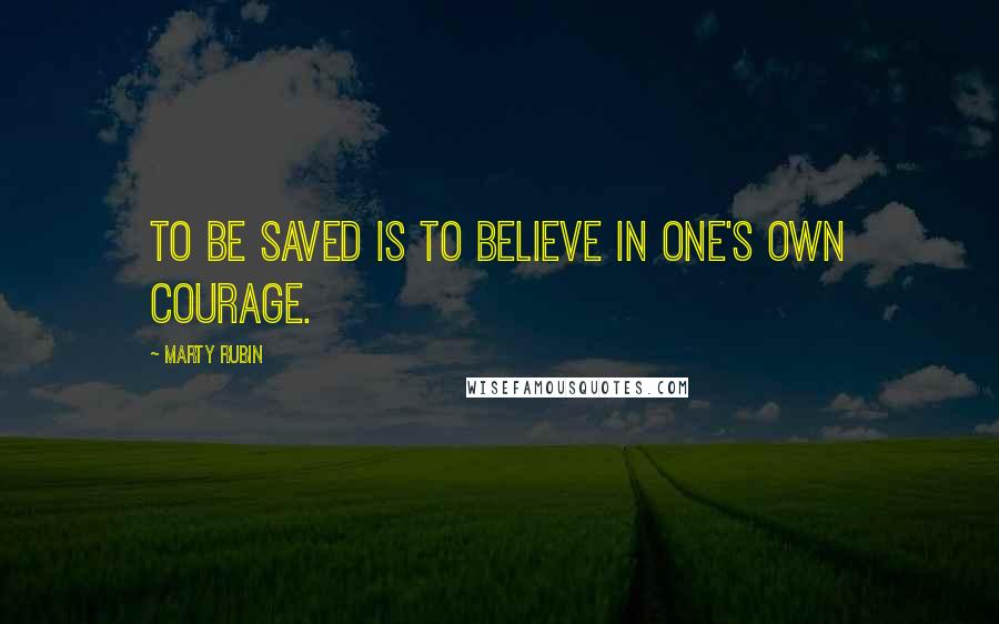 Marty Rubin Quotes: To be saved is to believe in one's own courage.