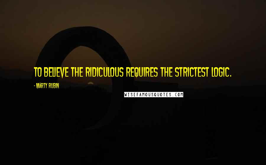 Marty Rubin Quotes: To believe the ridiculous requires the strictest logic.