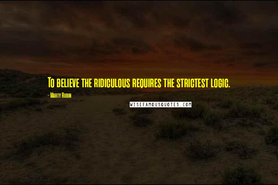 Marty Rubin Quotes: To believe the ridiculous requires the strictest logic.