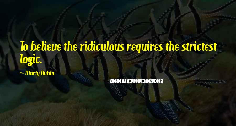 Marty Rubin Quotes: To believe the ridiculous requires the strictest logic.