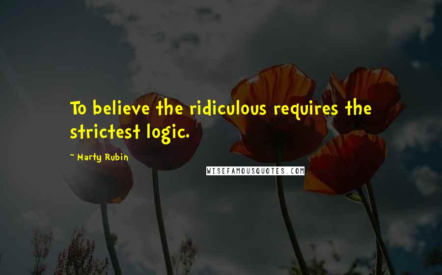 Marty Rubin Quotes: To believe the ridiculous requires the strictest logic.