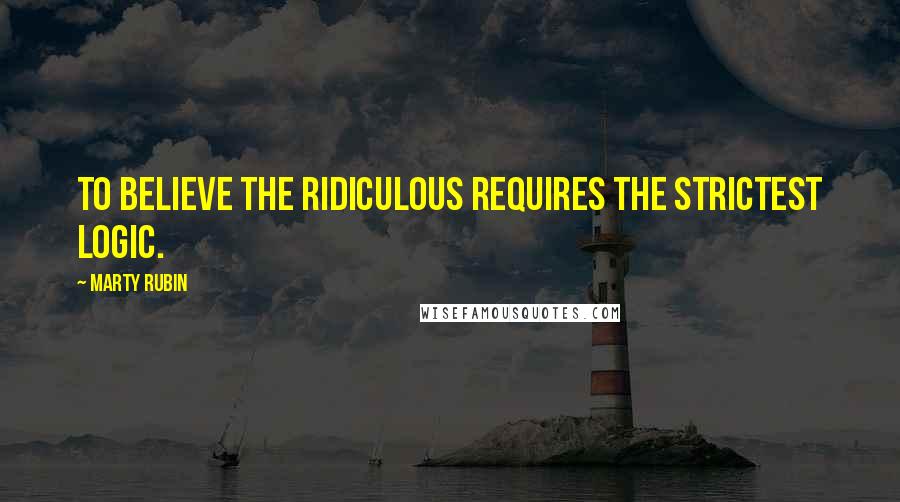 Marty Rubin Quotes: To believe the ridiculous requires the strictest logic.