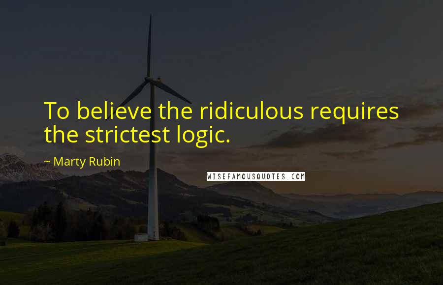 Marty Rubin Quotes: To believe the ridiculous requires the strictest logic.