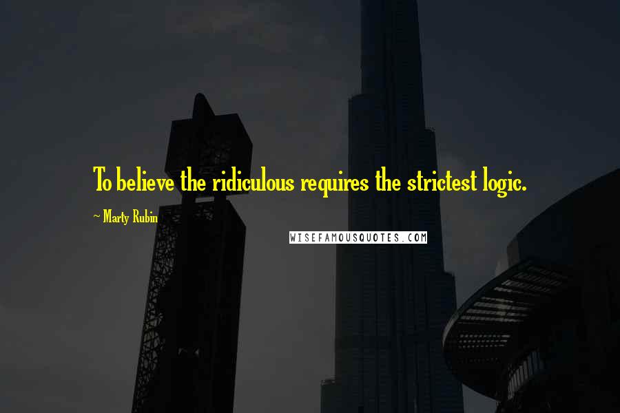 Marty Rubin Quotes: To believe the ridiculous requires the strictest logic.