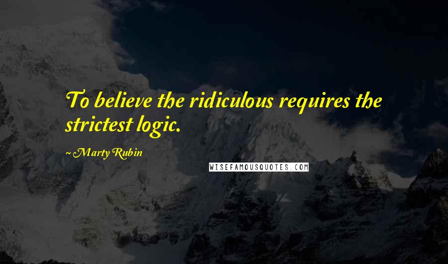 Marty Rubin Quotes: To believe the ridiculous requires the strictest logic.