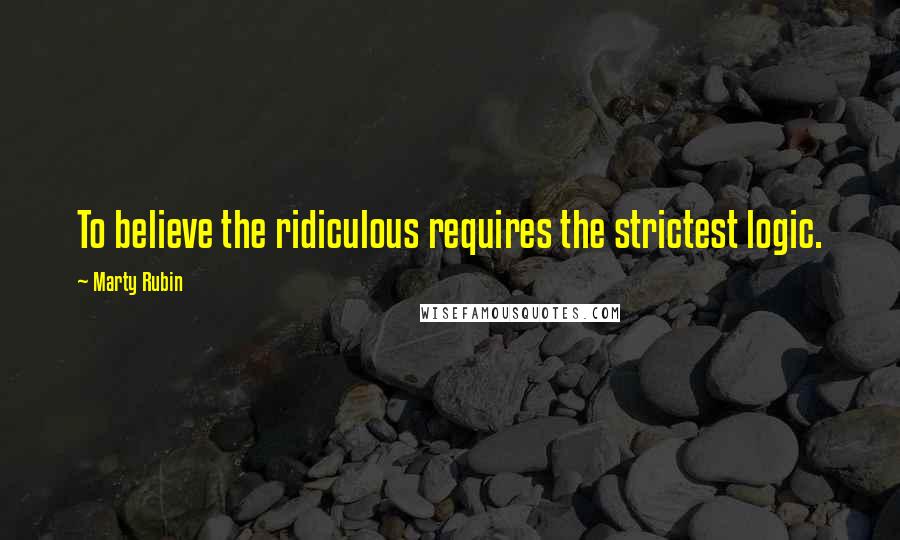 Marty Rubin Quotes: To believe the ridiculous requires the strictest logic.