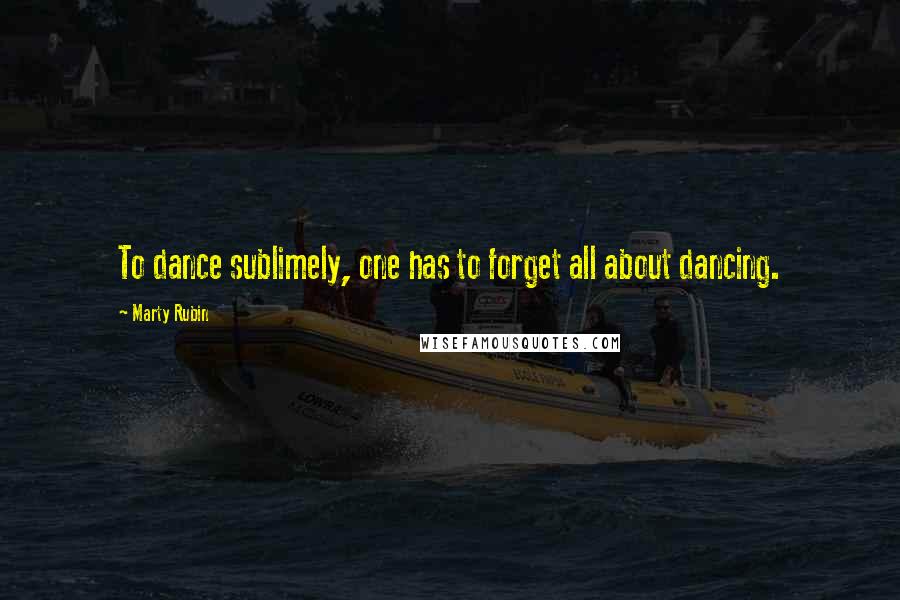 Marty Rubin Quotes: To dance sublimely, one has to forget all about dancing.